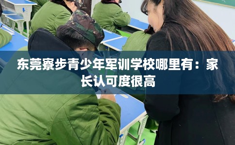 东莞寮步青少年军训学校哪里有：家长认可度很高