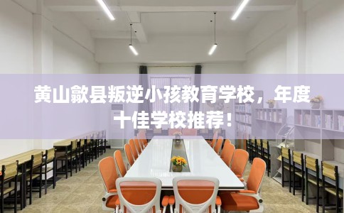 黄山歙县叛逆小孩教育学校，年度十佳学校推荐！