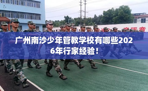 广州南沙少年管教学校有哪些2026年行家经验！