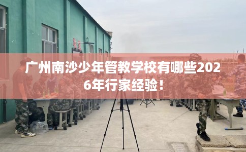 广州南沙少年管教学校有哪些2026年行家经验！