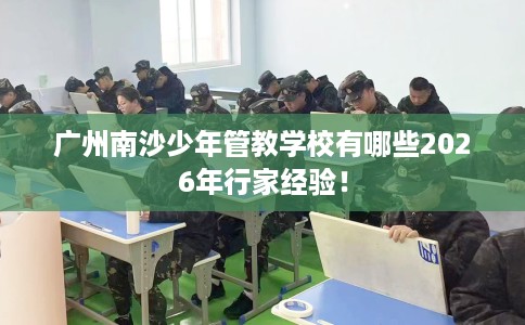 广州南沙少年管教学校有哪些2026年行家经验！