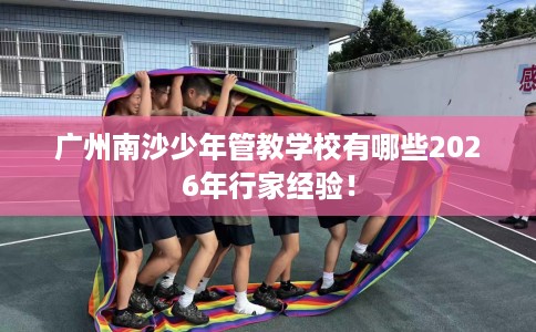 广州南沙少年管教学校有哪些2026年行家经验！