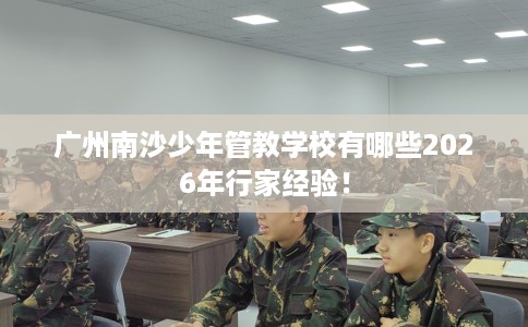 广州南沙少年管教学校有哪些2026年行家经验！
