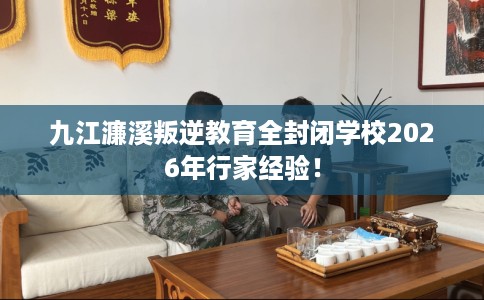 九江濂溪叛逆教育全封闭学校2026年行家经验！