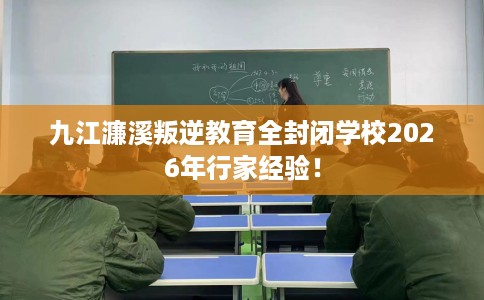 九江濂溪叛逆教育全封闭学校2026年行家经验！