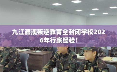 九江濂溪叛逆教育全封闭学校2026年行家经验！