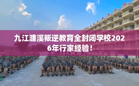 九江濂溪叛逆教育全封闭学校2026年行家经验！