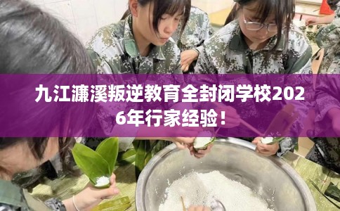 九江濂溪叛逆教育全封闭学校2026年行家经验！