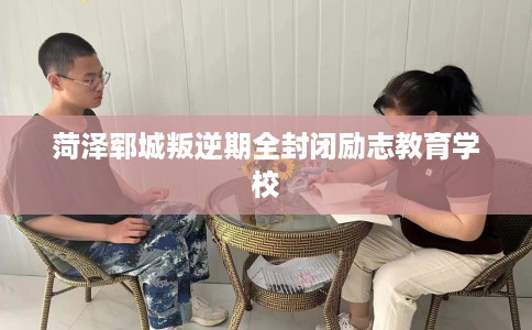 菏泽郓城叛逆期全封闭励志教育学校