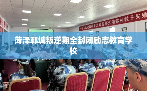 菏泽郓城叛逆期全封闭励志教育学校