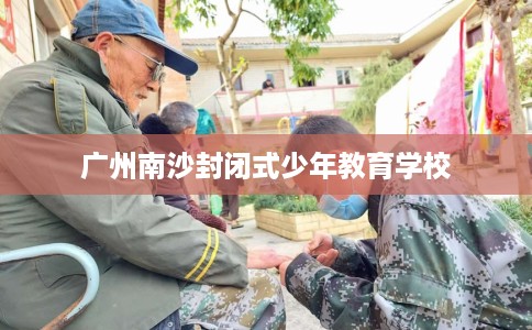 广州南沙封闭式少年教育学校