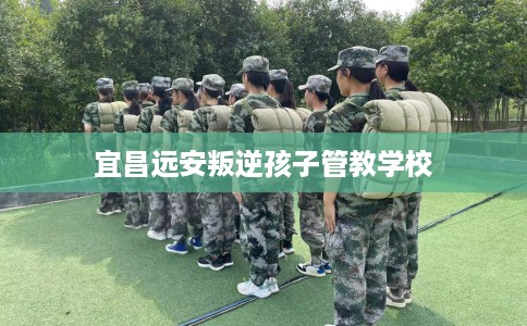 宜昌远安叛逆孩子管教学校