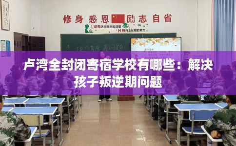 卢湾全封闭寄宿学校有哪些：解决孩子叛逆期问题