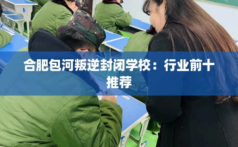 合肥包河叛逆封闭学校：行业前十推荐