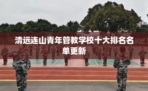 清远连山青年管教学校十大排名名单更新