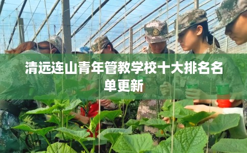 清远连山青年管教学校十大排名名单更新