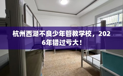 杭州西湖不良少年管教学校，2026年错过亏大！