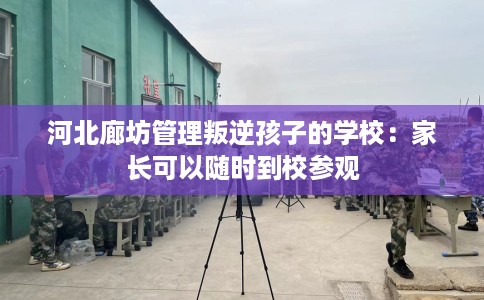 河北廊坊管理叛逆孩子的学校：家长可以随时到校参观