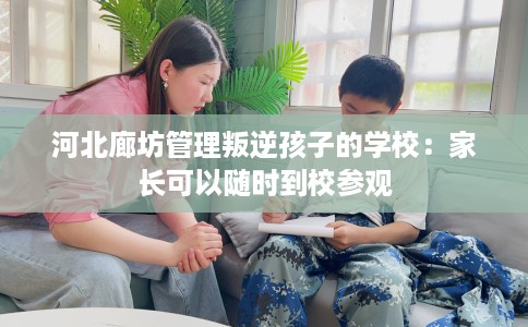 河北廊坊管理叛逆孩子的学校：家长可以随时到校参观