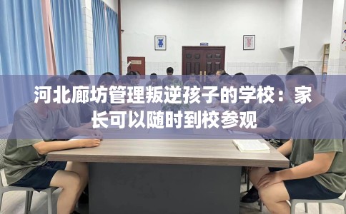 河北廊坊管理叛逆孩子的学校：家长可以随时到校参观