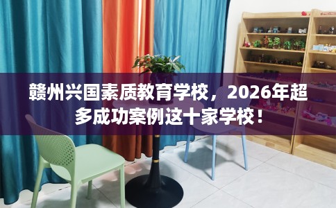 赣州兴国素质教育学校，2026年超多成功案例这十家学校！