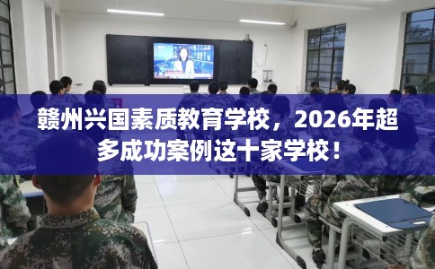 赣州兴国素质教育学校，2026年超多成功案例这十家学校！