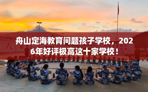 舟山定海教育问题孩子学校，2026年好评极高这十家学校！