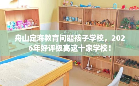 舟山定海教育问题孩子学校，2026年好评极高这十家学校！