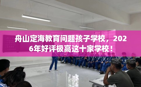 舟山定海教育问题孩子学校，2026年好评极高这十家学校！