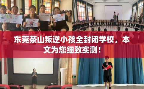 东莞茶山叛逆小孩全封闭学校，本文为您细致实测！