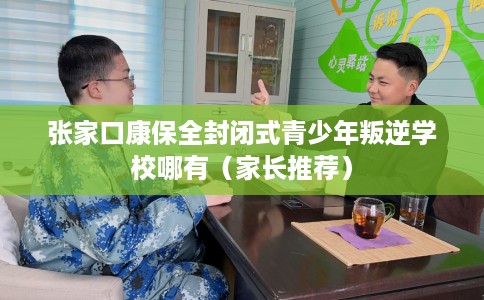 张家口康保全封闭式青少年叛逆学校哪有（家长推荐）