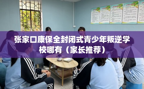张家口康保全封闭式青少年叛逆学校哪有（家长推荐）