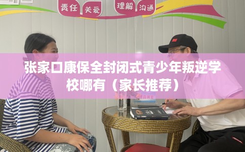 张家口康保全封闭式青少年叛逆学校哪有（家长推荐）