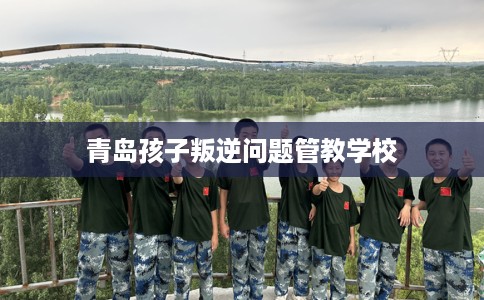 青岛孩子叛逆问题管教学校