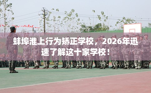 蚌埠淮上行为矫正学校，2026年迅速了解这十家学校！