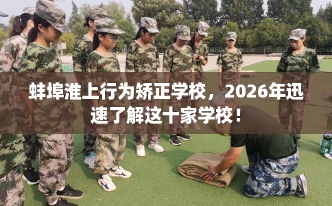 蚌埠淮上行为矫正学校，2026年迅速了解这十家学校！