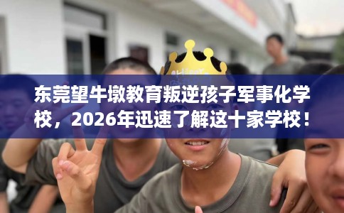 东莞望牛墩教育叛逆孩子军事化学校，2026年迅速了解这十家学校！