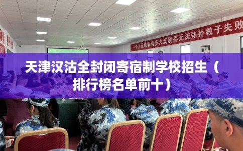 天津汉沽全封闭寄宿制学校招生(排行榜名单前十) 天津汉沽全封闭寄宿制学校招生(排行榜名单前十)