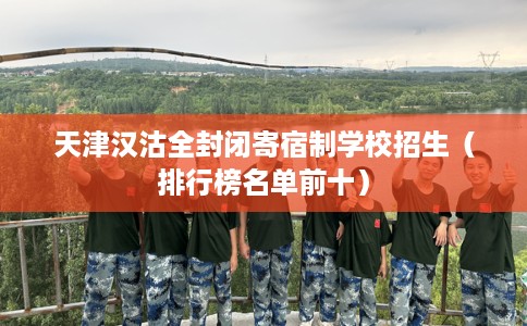天津汉沽全封闭寄宿制学校招生(排行榜名单前十) 天津汉沽全封闭寄宿制学校招生(排行榜名单前十)