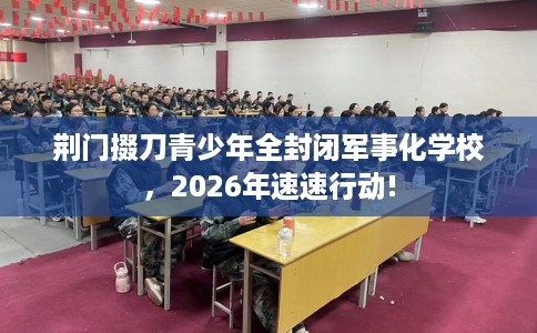 荆门掇刀青少年全封闭军事化学校，2026年速速行动!