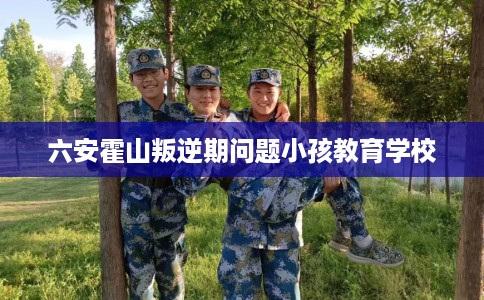 六安霍山叛逆期问题小孩教育学校