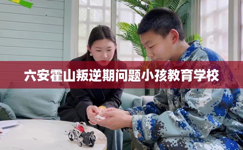 六安霍山叛逆期问题小孩教育学校