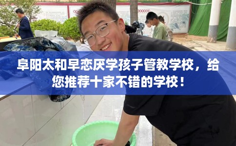 阜阳太和早恋厌学孩子管教学校，给您推荐十家不错的学校！