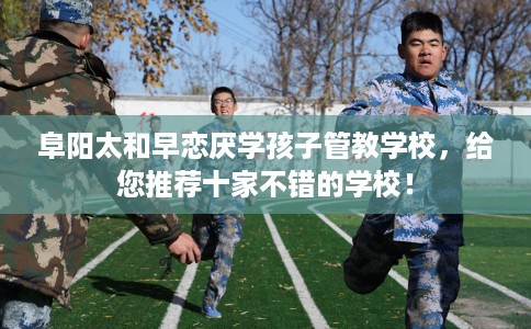 阜阳太和早恋厌学孩子管教学校，给您推荐十家不错的学校！