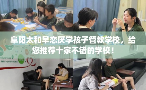 阜阳太和早恋厌学孩子管教学校，给您推荐十家不错的学校！