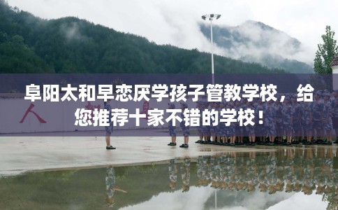 阜阳太和早恋厌学孩子管教学校，给您推荐十家不错的学校！