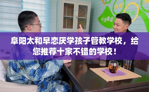 阜阳太和早恋厌学孩子管教学校，给您推荐十家不错的学校！