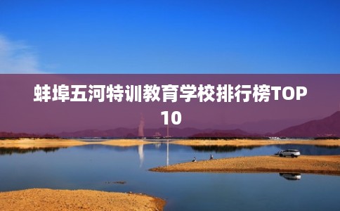蚌埠五河特训教育学校排行榜TOP10