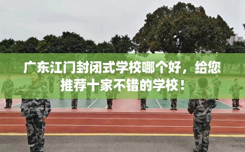 广东江门封闭式学校哪个好，给您推荐十家不错的学校！