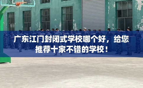 广东江门封闭式学校哪个好，给您推荐十家不错的学校！